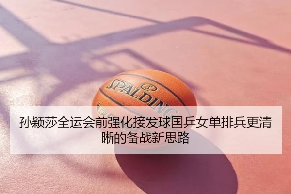 孙颖莎全运会前强化接发球国乒女单排兵更清晰的备战新思路