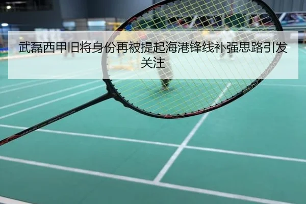武磊西甲旧将身份再被提起海港锋线补强思路引发关注