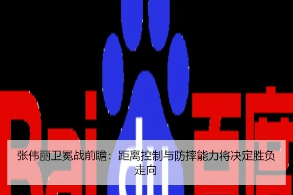 张伟丽卫冕战前瞻：距离控制与防摔能力将决定胜负走向