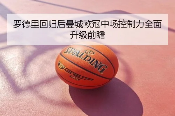 罗德里回归后曼城欧冠中场控制力全面升级前瞻